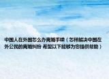 中国人在外国怎么办离婚手续（怎样解决中国在外公民的离婚纠纷 希望以下能够为您提供帮助）
