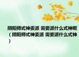 阴阳师式神委派 需要派什么式神呢（阴阳师式神委派 需要派什么式神）
