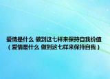 爱情是什么 做到这七样来保持自我价值（爱情是什么 做到这七样来保持自我）