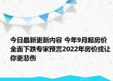 今日最新更新内容 今年9月起房价全面下跌专家预言2022年房价或让你更悲伤