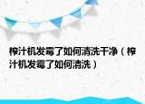 榨汁机发霉了如何清洗干净（榨汁机发霉了如何清洗）