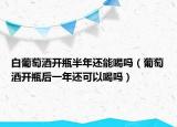 白葡萄酒开瓶半年还能喝吗（葡萄酒开瓶后一年还可以喝吗）