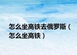 怎么坐高铁去俄罗斯（怎么坐高铁）
