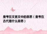 皇考在文言文中的意思（皇考在古代是什么意思）