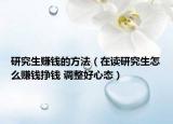 研究生赚钱的方法（在读研究生怎么赚钱挣钱 调整好心态）