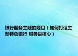 银行服务主题的题目（如何打造主题特色银行 服务是核心）