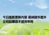 今日最新更新内容 诺诚健华是外企吗股票值不值得申购