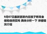 9月07日最新更新内容孩子教育金保险值得买吗 具体分析一下 详细情况介绍
