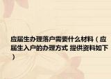 应届生办理落户需要什么材料（应届生入户的办理方式 提供资料如下）