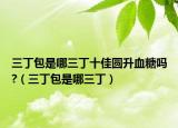 三丁包是哪三丁十佳圆升血糖吗?（三丁包是哪三丁）