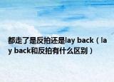 都走了是反拍还是lay back（lay back和反拍有什么区别）
