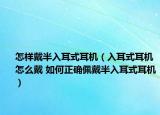 怎样戴半入耳式耳机（入耳式耳机怎么戴 如何正确佩戴半入耳式耳机）