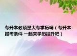 专升本必须是大专学历吗（专升本报考条件 一起来学历提升吧）