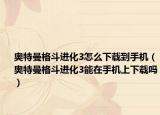 奥特曼格斗进化3怎么下载到手机（奥特曼格斗进化3能在手机上下载吗）