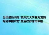 当日最新消息 非洲女大学生为爱情嫁到中国农村 生活过得非常幸福