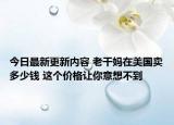 今日最新更新内容 老干妈在美国卖多少钱 这个价格让你意想不到