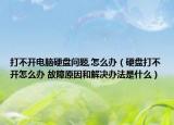 打不开电脑硬盘问题,怎么办（硬盘打不开怎么办 故障原因和解决办法是什么）