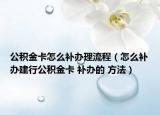 公积金卡怎么补办理流程（怎么补办建行公积金卡 补办的 方法）
