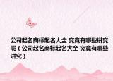 公司起名商标起名大全 究竟有哪些讲究呢（公司起名商标起名大全 究竟有哪些讲究）