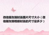 微信朋友圈封面图片尺寸大小（微信朋友圈相册封面的尺寸是多少）