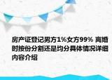 房产证登记男方1%女方99% 离婚时按份分割还是均分具体情况详细内容介绍