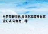 当日最新消息 房贷利率调整有哪些方式 分别有三种