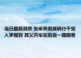 当日最新消息 张家界男孩骑行千里入学报到 其父开车在后面一路跟着