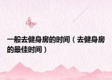 一般去健身房的时间（去健身房的最佳时间）