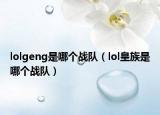 lolgeng是哪个战队（lol皇族是哪个战队）