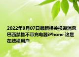 2022年9月07日最新相关报道消息 巴西禁售不带充电器iPhone 这是在歧视用户