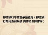 邮政银行怎样查余额查询（邮政银行如何查询余额 具体怎么操作呢）