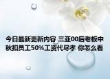 今日最新更新内容 三亚00后老板中秋扣员工50%工资代尽孝 你怎么看