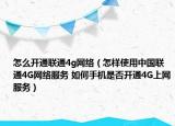 怎么开通联通4g网络（怎样使用中国联通4G网络服务 如何手机是否开通4G上网服务）