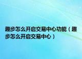 趣步怎么开启交易中心功能（趣步怎么开启交易中心）