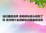 当日最新消息 贵阳感染源头找到了吗 贵州预计全部解封日期最新消息