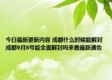 今日最新更新内容 成都什么时候能解封 成都9月8号能全面解封吗来看最新通告