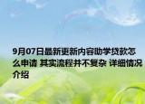 9月07日最新更新内容助学贷款怎么申请 其实流程并不复杂 详细情况介绍