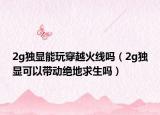 2g独显能玩穿越火线吗（2g独显可以带动绝地求生吗）