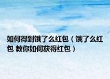 如何得到饿了么红包（饿了么红包 教你如何获得红包）