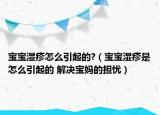宝宝湿疹怎么引起的?（宝宝湿疹是怎么引起的 解决宝妈的担忧）