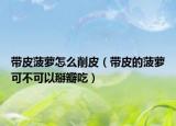 带皮菠萝怎么削皮（带皮的菠萝可不可以掰瓣吃）
