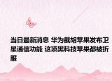 当日最新消息 华为截胡苹果发布卫星通信功能 这项黑科技苹果都被折服