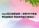 mpa可以在职读吗（在职MPA专业学位的特点 符合条件的不要错过）