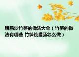 腊肠炒竹笋的做法大全（竹笋的做法有哪些 竹笋炖腊肠怎么做）