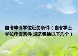 自考申请学位证的条件（自考学士学位申请条件 通常包括以下几个）