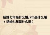 结婚七年是什么婚八年是什么婚（结婚七年是什么婚）