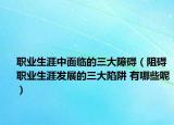 职业生涯中面临的三大障碍（阻碍职业生涯发展的三大陷阱 有哪些呢）