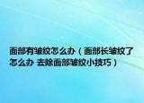 面部有皱纹怎么办（面部长皱纹了怎么办 去除面部皱纹小技巧）