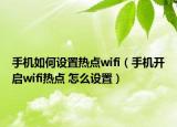 手机如何设置热点wifi（手机开启wifi热点 怎么设置）