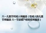 六一儿童节对成人祝福语（给成人的儿童节祝福语 六一节送客户的短信祝福语）
